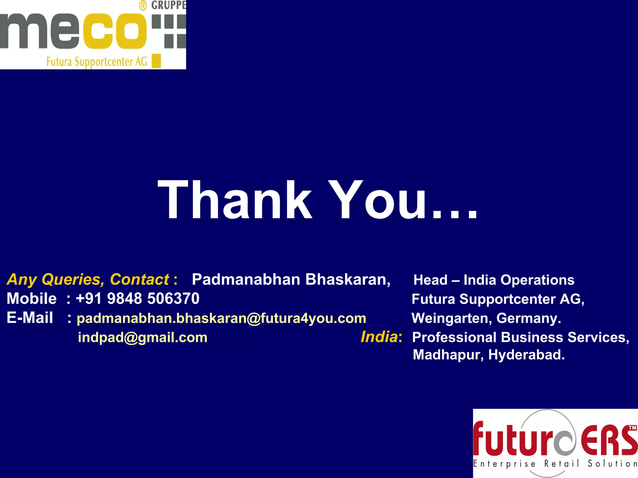 Thank You… Any Queries, Contact  :   Padmanabhan Bhaskaran,  Head – India Operations Mobile  : +91 9848 506370     Futura Supportcenter AG, E-Mail  :  [email_address]   Weingarten, Germany. [email_address]     India :  Professional Business Services,   Madhapur, Hyderabad. 