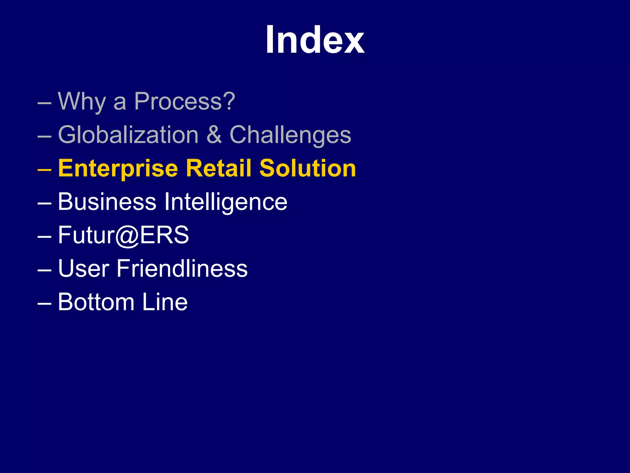 Index Why a Process? Globalization & Challenges Enterprise Retail Solution Business Intelligence  [email_address] User Friendliness Bottom Line 