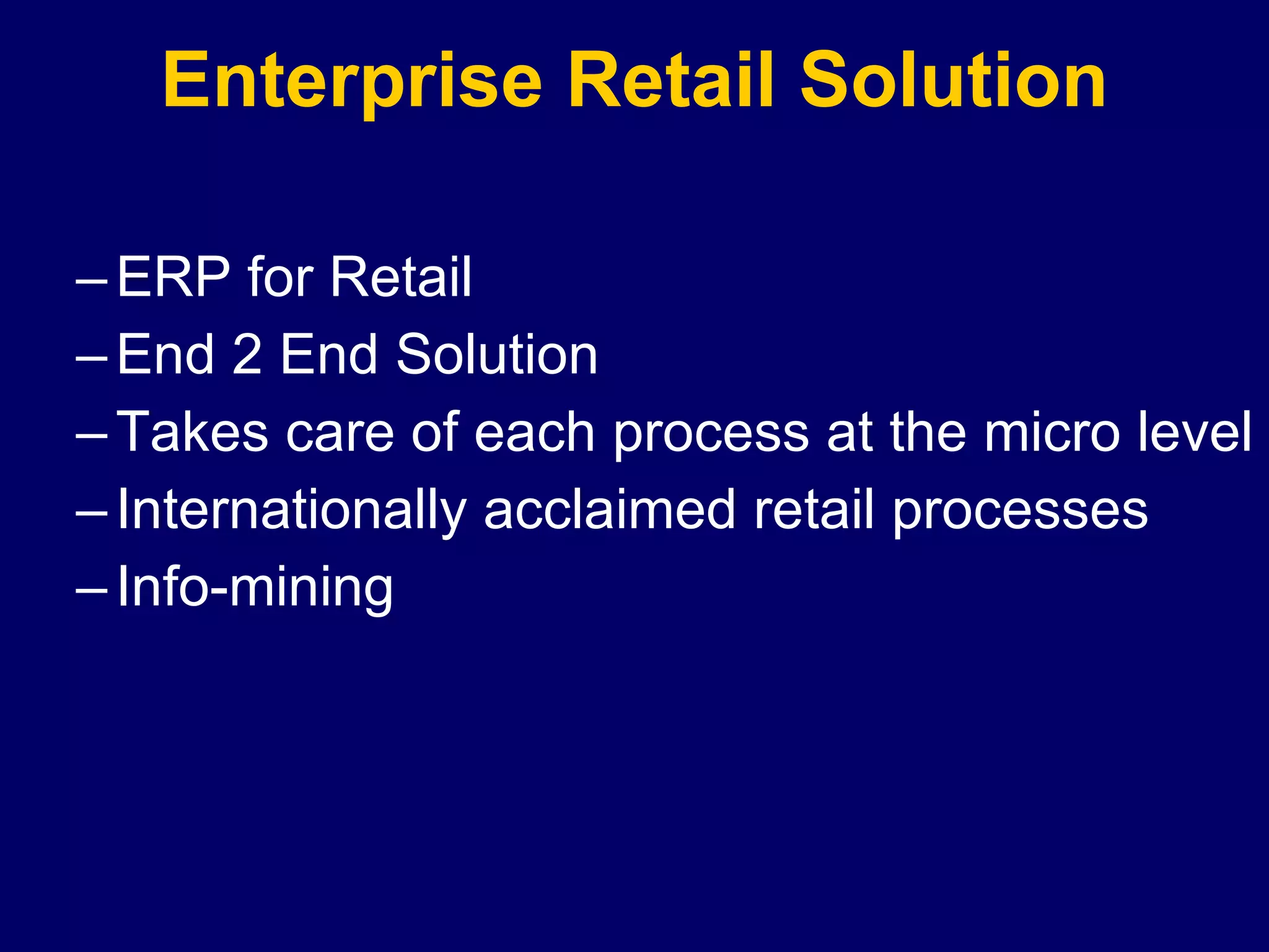 Enterprise Retail Solution ERP for Retail End 2 End Solution Takes care of each process at the micro level Internationally acclaimed retail processes Info-mining  