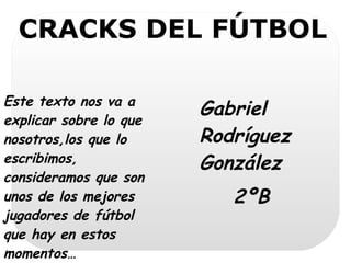 CRACKS DEL FÚTBOL

Este texto nos va a
explicar sobre lo que
                        Gabriel
nosotros,los que lo     Rodríguez
escribimos,             González
consideramos que son
unos de los mejores        2ºB
jugadores de fútbol
que hay en estos
momentos…
 