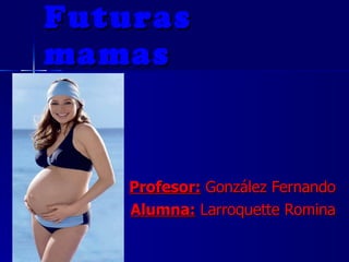 Futuras mamas Profesor:  González Fernando Alumna:  Larroquette Romina 