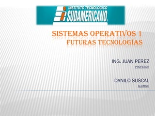 SISTEMAS OPERATIVOS 1
   FUTURAS TECNOLOGÍAS

              ING. JUAN PEREZ
                       PROFESOR



               DANILO SUSCAL
                        ALUMNO
 