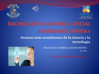 Avances más asombrosos de la ciencia y la
tecnología
FRANCISCO GABRIEL LEZAMA REYNA
2º «A»
APLICACIONES INFORMATICAS
 