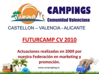 CASTELLON – VALENCIA - ALICANTE FUTURCAMP CV 2010 Actuaciones realizadas en 2009 por nuestra Federación en marketing y promoción. www.campingblog.es 