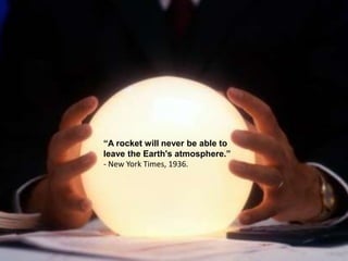 “A rocket will never be able to
leave the Earth's atmosphere.”
- New York Times, 1936.
 