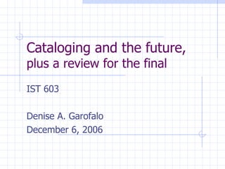 Cataloging and the future,  plus a review for the final IST 603 Denise A. Garofalo December 6, 2006 