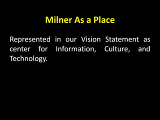 Milner As a Place Represented in our Vision Statement as center for Information, Culture, and  Technology. 