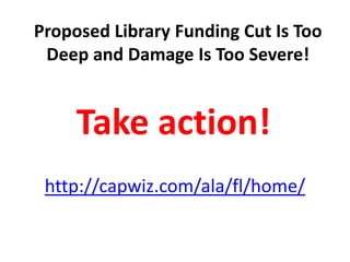 Proposed Library Funding Cut Is Too Deep and Damage Is Too Severe!Take action!http://capwiz.com/ala/fl/home/