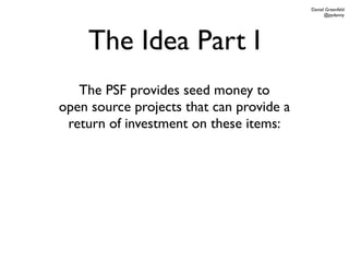 Daniel Greenfeld
                                                @pydanny




    The Idea Part I
   The PSF provides seed money to
open source projects that can provide a
 return of investment on these items:
 