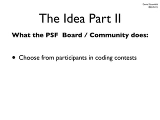 Daniel Greenfeld
                                                      @pydanny




         The Idea Part II
What the PSF Board / Community does:


• Choose from participants in coding contests
 