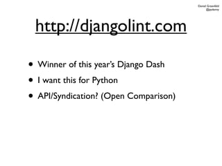 Daniel Greenfeld
                                             @pydanny




 http://djangolint.com

• Winner of this year’s Django Dash
• I want this for Python
• API/Syndication? (Open Comparison)
 