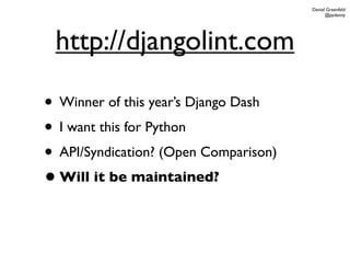 Daniel Greenfeld
                                             @pydanny




 http://djangolint.com

• Winner of this year’s Django Dash
• I want this for Python
• API/Syndication? (Open Comparison)
• Will it be maintained?
 