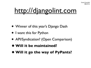 Daniel Greenfeld
                                             @pydanny




 http://djangolint.com

• Winner of this year’s Django Dash
• I want this for Python
• API/Syndication? (Open Comparison)
• Will it be maintained?
• Will it go the way of PyPants?
 