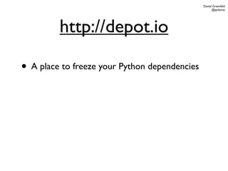 Daniel Greenfeld
                                                     @pydanny




         http://depot.io

• A place to freeze your Python dependencies
 