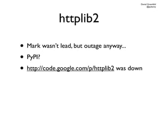 Daniel Greenfeld
                                                 @pydanny




             httplib2

• Mark wasn’t lead, but outage anyway...
• PyPI?
• http://code.google.com/p/httplib2 was down
 