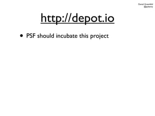 Daniel Greenfeld
                                           @pydanny




        http://depot.io
• PSF should incubate this project
 