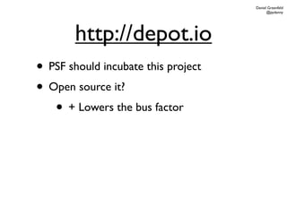Daniel Greenfeld
                                           @pydanny




        http://depot.io
• PSF should incubate this project
• Open source it?
   • + Lowers the bus factor
 