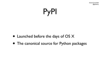 Daniel Greenfeld
                                                   @pydanny




                 PyPI

• Launched before the days of OS X
• The canonical source for Python packages
 