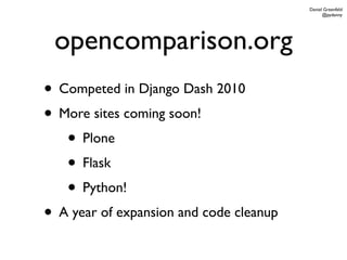 Daniel Greenfeld
                                               @pydanny




 opencomparison.org
• Competed in Django Dash 2010
• More sites coming soon!
   • Plone
   • Flask
   • Python!
• A year of expansion and code cleanup
 