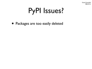 Daniel Greenfeld
                                          @pydanny




          PyPI Issues?
• Packages are too easily deleted
 