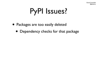 Daniel Greenfeld
                                              @pydanny




         PyPI Issues?
• Packages are too easily deleted
 • Dependency checks for that package
 