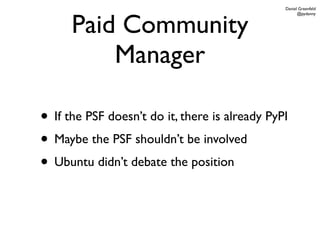 Daniel Greenfeld




      Paid Community
                                                      @pydanny




          Manager

• If the PSF doesn’t do it, there is already PyPI
• Maybe the PSF shouldn’t be involved
• Ubuntu didn’t debate the position
 