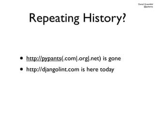 Daniel Greenfeld
                                                 @pydanny




   Repeating History?


• http://pypants(.com|.org|.net) is gone
• http://djangolint.com is here today
 