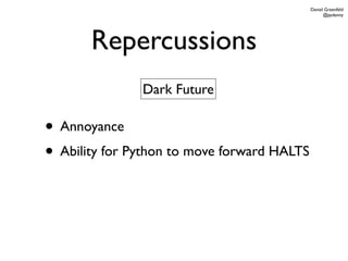 Daniel Greenfeld
                                                   @pydanny




       Repercussions
               Dark Future

• Annoyance
• Ability for Python to move forward HALTS
 