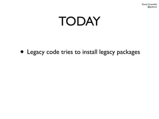 Daniel Greenfeld
                                                       @pydanny




              TODAY

• Legacy code tries to install legacy packages
 