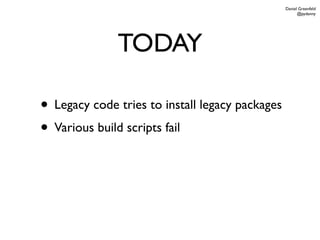 Daniel Greenfeld
                                                       @pydanny




              TODAY

• Legacy code tries to install legacy packages
• Various build scripts fail
 