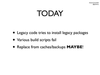 Daniel Greenfeld
                                                       @pydanny




              TODAY

• Legacy code tries to install legacy packages
• Various build scripts fail
• Replace from caches/backups MAYBE!
 