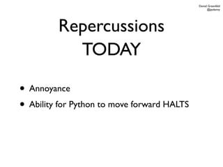 Daniel Greenfeld
                                                   @pydanny




         Repercussions
           TODAY

• Annoyance
• Ability for Python to move forward HALTS
 