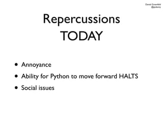 Daniel Greenfeld
                                                   @pydanny




         Repercussions
           TODAY

• Annoyance
• Ability for Python to move forward HALTS
• Social issues
 