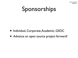 Daniel Greenfeld
                                                  @pydanny




        Sponsorships


• Individual, Corporate, Academic, GSOC
• Advance an open source project forward!
 