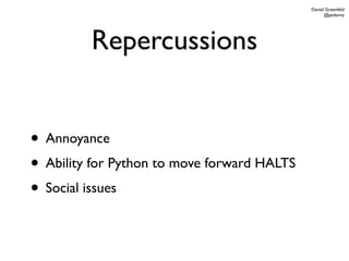 Daniel Greenfeld
                                                   @pydanny




         Repercussions


• Annoyance
• Ability for Python to move forward HALTS
• Social issues
 