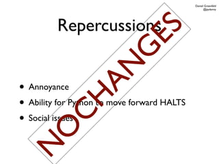 Daniel Greenfeld
                                                   @pydanny




         Repercussions




                    ES
                   G
                 AN
• Annoyance
             H
• Ability for Python to move forward HALTS
     C
• Social issues
    O
N
 