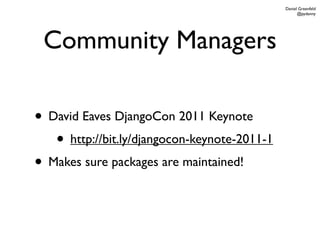 Daniel Greenfeld
                                                    @pydanny




 Community Managers

• David Eaves DjangoCon 2011 Keynote
   • http://bit.ly/djangocon-keynote-2011-1
• Makes sure packages are maintained!
 
