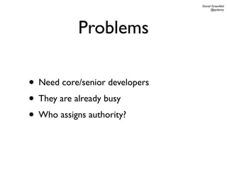 Daniel Greenfeld
                                      @pydanny




           Problems

• Need core/senior developers
• They are already busy
• Who assigns authority?
 