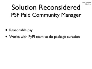 Daniel Greenfeld




   Solution Reconsidered
                                                      @pydanny




   PSF Paid Community Manager

• Reasonable pay
• Works with PyPI team to do package curation
 