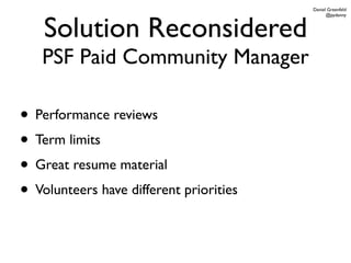 Daniel Greenfeld




    Solution Reconsidered
                                               @pydanny




   PSF Paid Community Manager

• Performance reviews
• Term limits
• Great resume material
• Volunteers have different priorities
 
