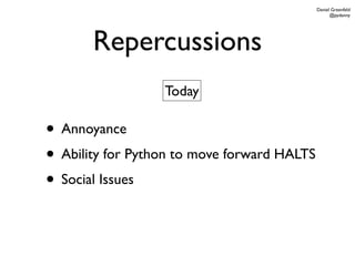 Daniel Greenfeld
                                                   @pydanny




       Repercussions
                  Today

• Annoyance
• Ability for Python to move forward HALTS
• Social Issues
 