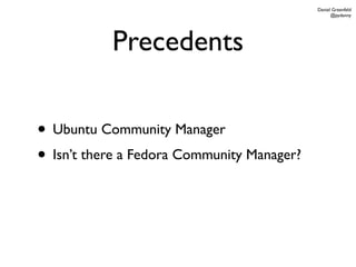 Daniel Greenfeld
                                                  @pydanny




           Precedents

• Ubuntu Community Manager
• Isn’t there a Fedora Community Manager?
 