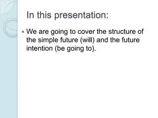 In this presentation:
   We are going to cover the structure of
    the simple future (will) and the future
    intention (be going to).
 