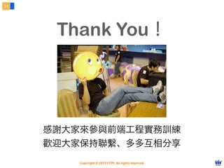 31




      Thank You！




     感謝大家來參與前端工程實務訓練
     歡迎大家保持聯繫、多多互相分享
         Copyright © 2012 FITPI. All rights reserved.
 