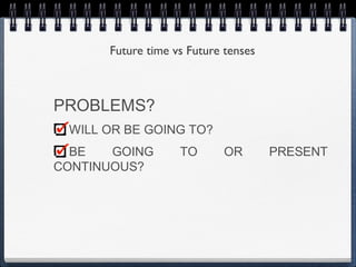 Future time vs Future tenses



PROBLEMS?
 WILL OR BE GOING TO?
  BE   GOING       TO       OR       PRESENT
CONTINUOUS?
 