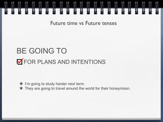 Future time vs Future tenses



BE GOING TO
  FOR PLANS AND INTENTIONS


★ I’m going to study harder next term.
★ They are going to travel around the world for their honeymoon.
 