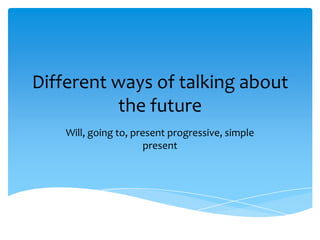 Different ways of talking about
the future
Will, going to, present progressive, simple
present
 