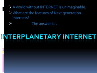  A world without INTERNET is unimaginable.
 What are the features of Next generation

Internets?


The answer is. .

 