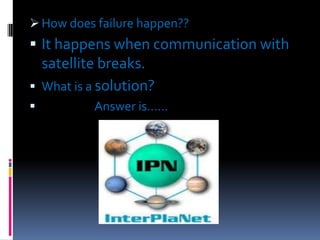  How does failure happen??

 It happens when communication with



satellite breaks.
What is a solution?
Answer is……

 