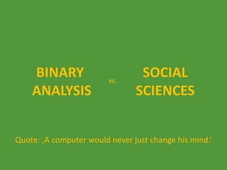BINARY
ANALYSIS

vs.

SOCIAL
SCIENCES

Quote: ‚A computer would never just change his mind.‘

 